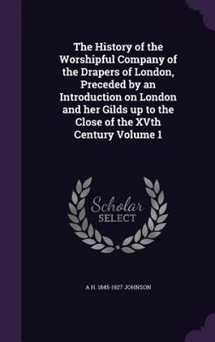 Kniha History of the Worshipful Company of the Drapers of London, Preceded by an Introduction on London and Her Gilds Up to the Close of the Xvth Century Vo A H 1845-1927 Johnson