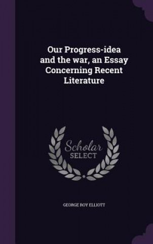 Könyv Our Progress-Idea and the War, an Essay Concerning Recent Literature George Roy Elliott