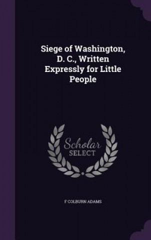 Book Siege of Washington, D. C., Written Expressly for Little People F Colburn Adams