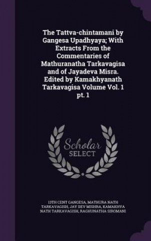 Kniha Tattva-Chintamani by Gangesa Upadhyaya; With Extracts from the Commentaries of Mathuranatha Tarkavagisa and of Jayadeva Misra. Edited by Kamakhyanath 13th Cent Gangesa