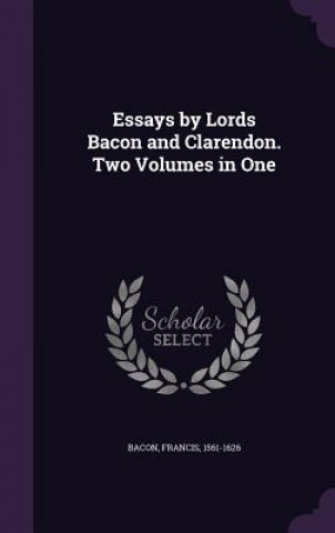 Kniha Essays by Lords Bacon and Clarendon. Two Volumes in One Bacon