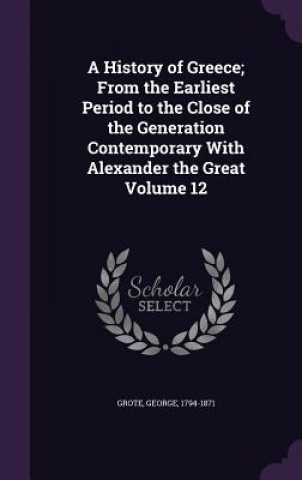 Kniha History of Greece; From the Earliest Period to the Close of the Generation Contemporary with Alexander the Great Volume 12 George Grote