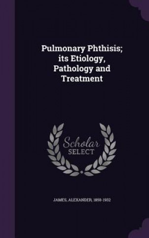 Kniha Pulmonary Phthisis; Its Etiology, Pathology and Treatment Alexander James