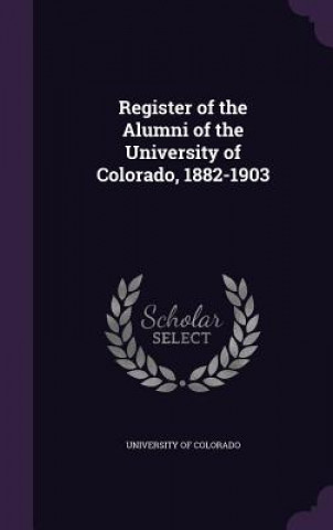 Kniha Register of the Alumni of the University of Colorado, 1882-1903 University of Colorado