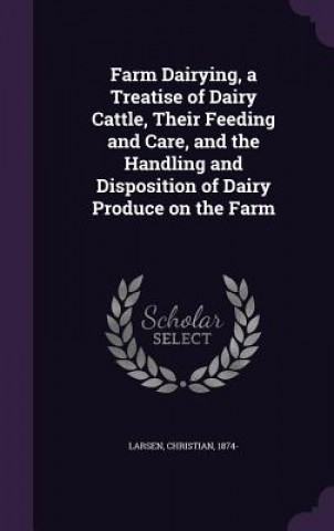 Carte Farm Dairying, a Treatise of Dairy Cattle, Their Feeding and Care, and the Handling and Disposition of Dairy Produce on the Farm Larsen Christian 1874-