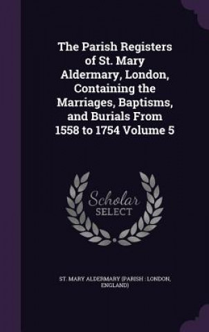 Kniha Parish Registers of St. Mary Aldermary, London, Containing the Marriages, Baptisms, and Burials from 1558 to 1754 Volume 5 