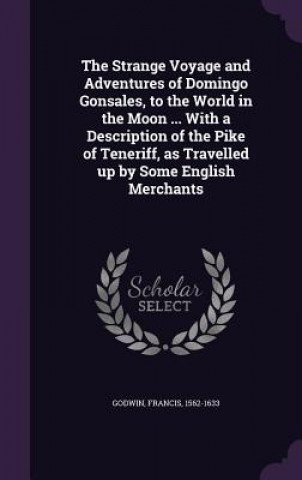 Kniha Strange Voyage and Adventures of Domingo Gonsales, to the World in the Moon ... with a Description of the Pike of Teneriff, as Travelled Up by Some En Francis Godwin