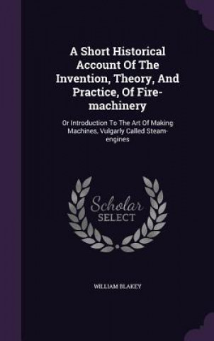 Kniha Short Historical Account of the Invention, Theory, and Practice, of Fire-Machinery William Blakey