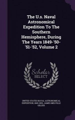 Kniha U.S. Naval Astronomical Expedition to the Southern Hemisphere, During the Years 1849-'50-'51-'52, Volume 2 1849-1852