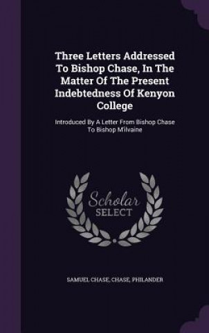 Kniha Three Letters Addressed to Bishop Chase, in the Matter of the Present Indebtedness of Kenyon College Samuel Chase
