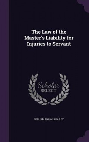Könyv Law of the Master's Liability for Injuries to Servant William Francis Bailey
