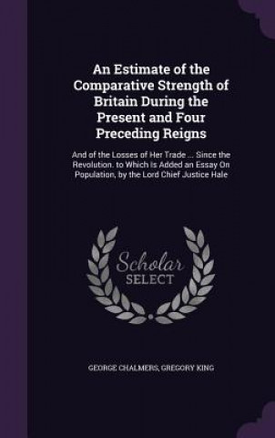 Книга Estimate of the Comparative Strength of Britain During the Present and Four Preceding Reigns George Chalmers