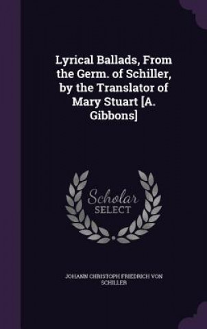 Kniha Lyrical Ballads, from the Germ. of Schiller, by the Translator of Mary Stuart [A. Gibbons] Johann Christoph Friedrich Von Schiller