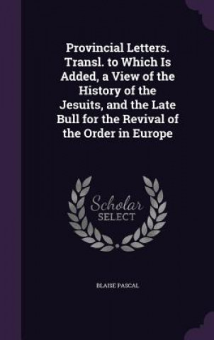 Kniha Provincial Letters. Transl. to Which Is Added, a View of the History of the Jesuits, and the Late Bull for the Revival of the Order in Europe Pascal Blaise