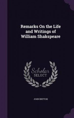 Könyv Remarks on the Life and Writings of William Shakspeare John (University of Nottingham) Britton