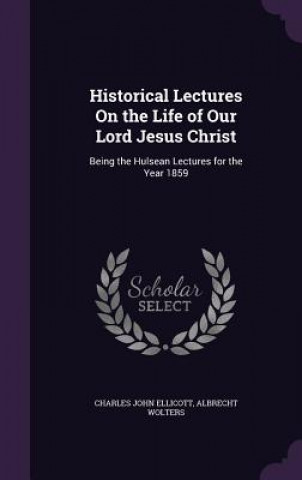 Carte Historical Lectures on the Life of Our Lord Jesus Christ Charles John Ellicott