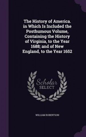 Könyv History of America. in Which Is Included the Posthumous Volume, Containing the History of Virginia, to the Year 1688; And of New England, to the Year William Robertson