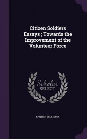 Carte Citizen Soldiers Essays; Towards the Improvement of the Volunteer Force Spenser Wilkinson