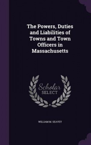 Książka Powers, Duties and Liabilities of Towns and Town Officers in Massachusetts William M Seavey