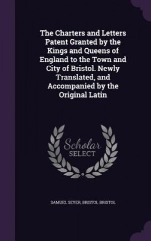 Kniha Charters and Letters Patent Granted by the Kings and Queens of England to the Town and City of Bristol. Newly Translated, and Accompanied by the Origi Samuel Seyer