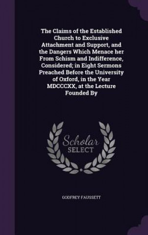 Książka Claims of the Established Church to Exclusive Attachment and Support, and the Dangers Which Menace Her from Schism and Indifference, Considered; In Ei Godfrey Faussett