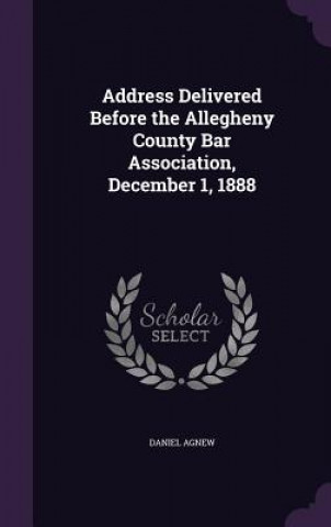 Knjiga Address Delivered Before the Allegheny County Bar Association, December 1, 1888 Daniel Agnew