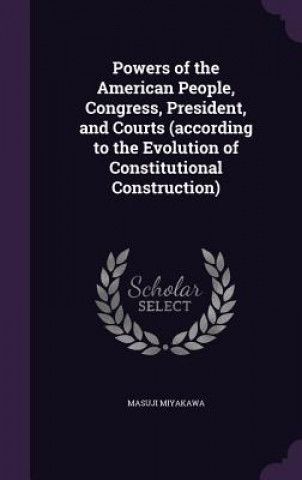 Kniha Powers of the American People, Congress, President, and Courts (According to the Evolution of Constitutional Construction) Masuji Miyakawa