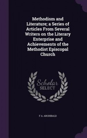 Carte Methodism and Literature; A Series of Articles from Several Writers on the Literary Enterprise and Achievements of the Methodist Episcopal Church F a Archibald