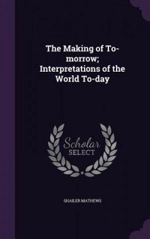 Könyv Making of To-Morrow; Interpretations of the World To-Day Shailer Mathews
