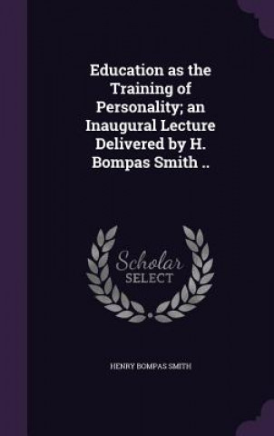 Kniha Education as the Training of Personality; An Inaugural Lecture Delivered by H. Bompas Smith .. Henry Bompas Smith