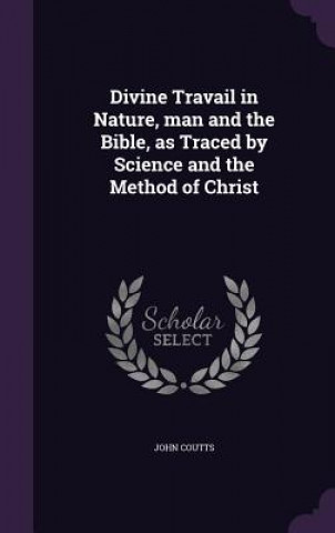 Kniha Divine Travail in Nature, Man and the Bible, as Traced by Science and the Method of Christ John (MA (Oxon)) Coutts