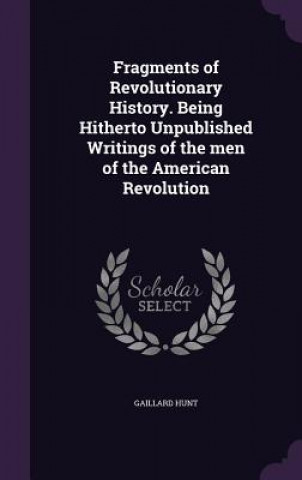 Kniha Fragments of Revolutionary History. Being Hitherto Unpublished Writings of the Men of the American Revolution Gaillard Hunt