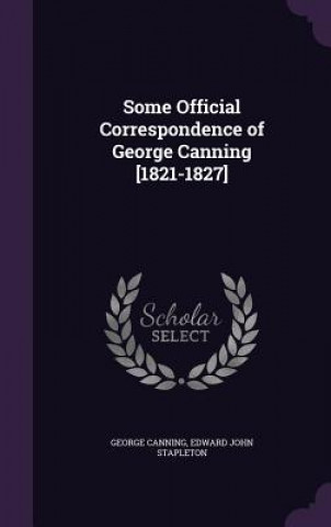 Carte Some Official Correspondence of George Canning [1821-1827] George Canning