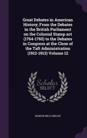 Könyv Great Debates in American History; From the Debates in the British Parliament on the Colonial Stamp ACT (1764-1765) to the Debates in Congress at the Marion Mills Miller