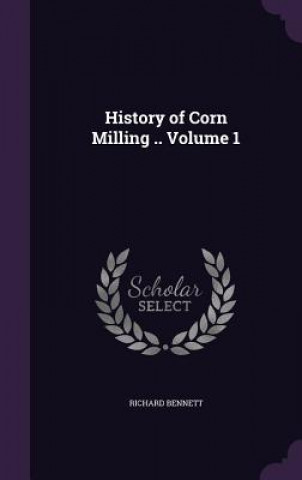 Kniha History of Corn Milling .. Volume 1 Richard Bennett