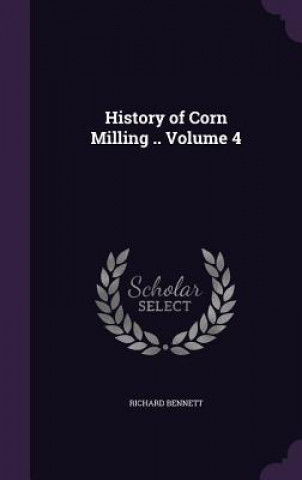 Kniha History of Corn Milling .. Volume 4 Richard Bennett