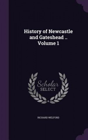 Kniha History of Newcastle and Gateshead .. Volume 1 Richard (CSR Asia) Welford