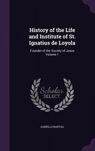 Carte History of the Life and Institute of St. Ignatius de Loyola Daniello Bartoli