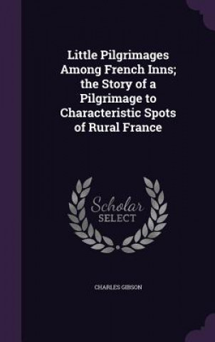 Livre Little Pilgrimages Among French Inns; The Story of a Pilgrimage to Characteristic Spots of Rural France Charles Gibson