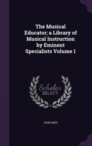 Kniha Musical Educator; A Library of Musical Instruction by Eminent Specialists Volume 1 John Greig