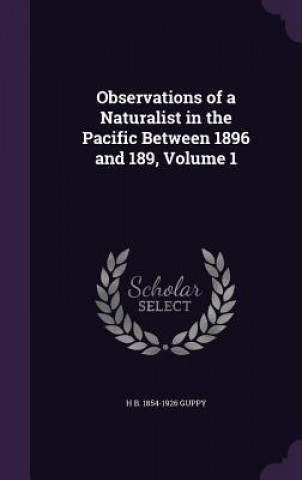 Carte Observations of a Naturalist in the Pacific Between 1896 and 189, Volume 1 H B 1854-1926 Guppy