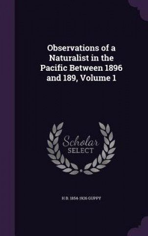 Kniha Observations of a Naturalist in the Pacific Between 1896 and 189, Volume 1 H B 1854-1926 Guppy