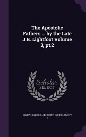 Książka Apostolic Fathers ... by the Late J.B. Lightfoot Volume 3, PT.2 Joseph Barber Lightfoot