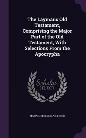 Knjiga Laymans Old Testament, Comprising the Major Part of the Old Testament, with Selections from the Apocrypha Michael George Glazebrook