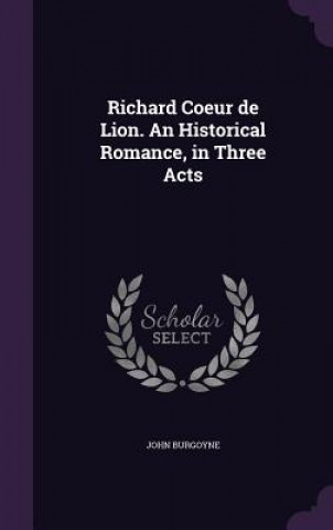 Könyv Richard Coeur de Lion. an Historical Romance, in Three Acts Burgoyne