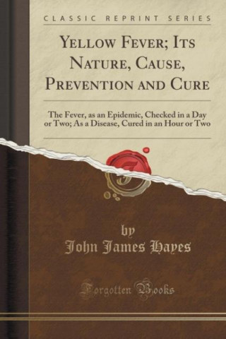 Könyv Yellow Fever; Its Nature, Cause, Prevention and Cure John James Hayes