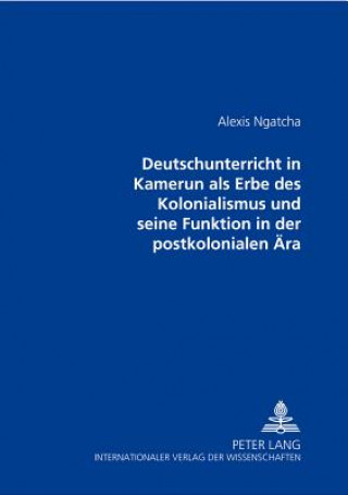 Kniha Der Deutschunterricht in Kamerun als Erbe des Kolonialismus und seine Funktion in der postkolonialen Aera Alexis Ngatcha