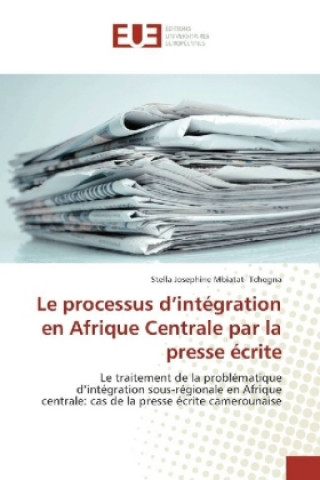 Książka Le processus d'intégration en Afrique Centrale par la presse écrite Stella Josephine Mbiatat- Tchogna