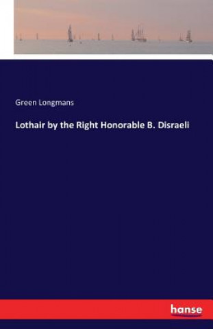 Könyv Lothair by the Right Honorable B. Disraeli Green Longmans