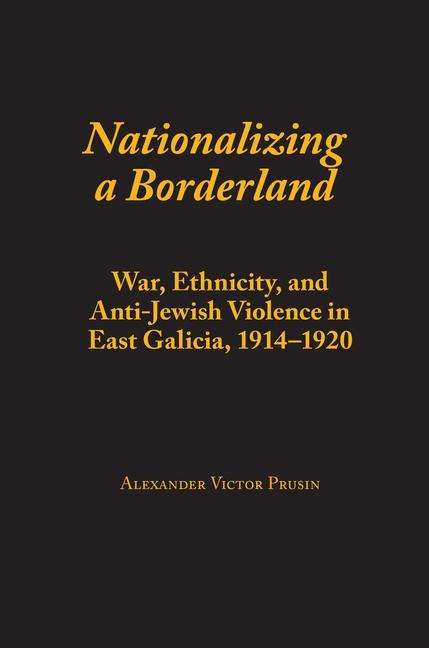 Knjiga Nationalizing a Borderland: War, Ethnicity, and Anti-Jewish Violence in East Galicia, 1914-1920 Alexander Victor Prusin